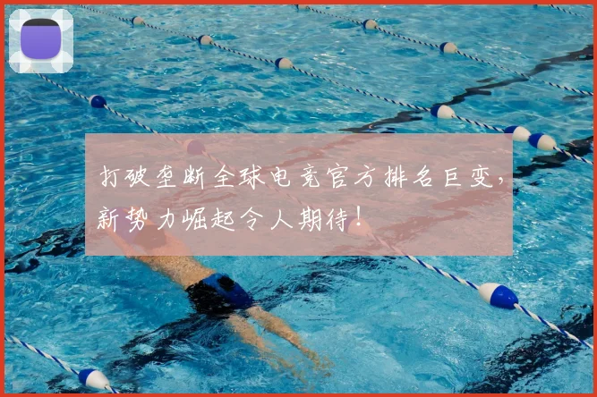 打破垄断全球电竞官方排名巨变,新势力崛起令人期待!