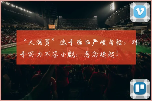 “大满贯”选手面临严峻考验，对手实力不容小觑，悬念迭起！
