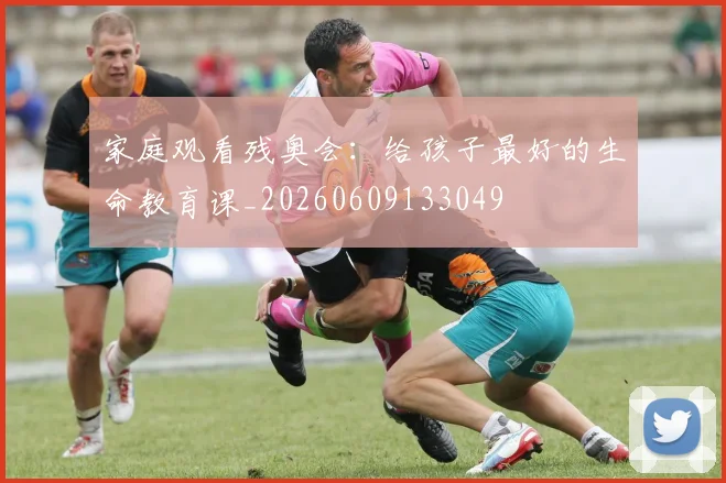 家庭观看残奥会:给孩子最好的生命教育课_20260609133049