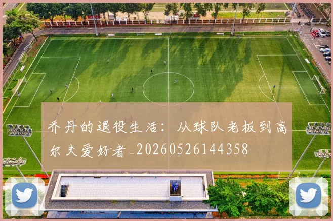 乔丹的退役生活:从球队老板到高尔夫爱好者_20260526144358