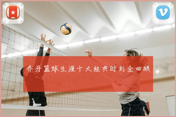 乔丹篮球生涯十大经典时刻全回顾
