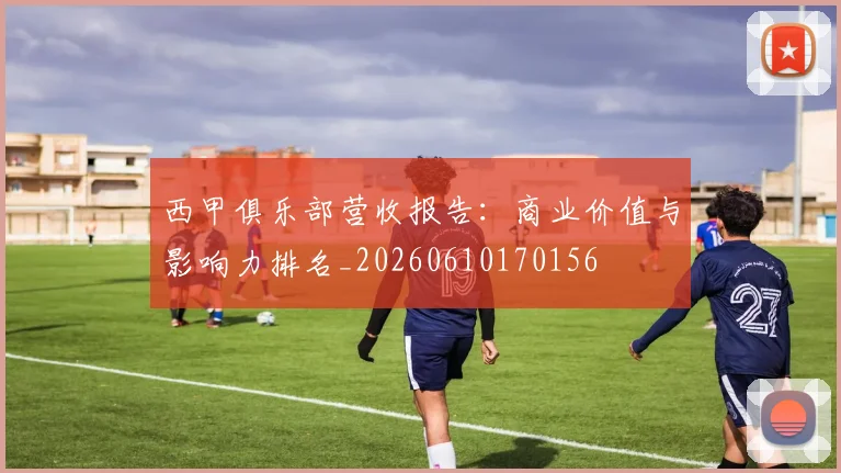 西甲俱乐部营收报告:商业价值与影响力排名_20260610170156