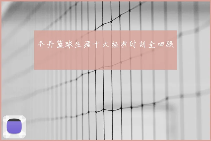 乔丹篮球生涯十大经典时刻全回顾