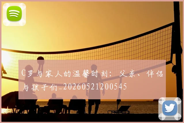 C罗与家人的温馨时刻:父亲、伴侣与孩子们_20260521200545