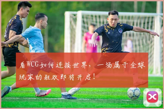 看WCG如何连接世界，一场属于全球玩家的狂欢即将开启！