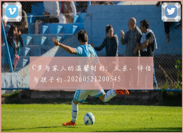 C罗与家人的温馨时刻:父亲、伴侣与孩子们_20260521200545
