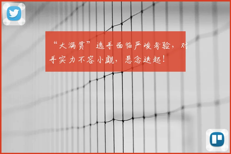 “大满贯”选手面临严峻考验,对手实力不容小觑,悬念迭起!