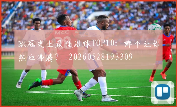 欧冠史上最佳进球TOP10:哪个让你热血沸腾?_20260528193309