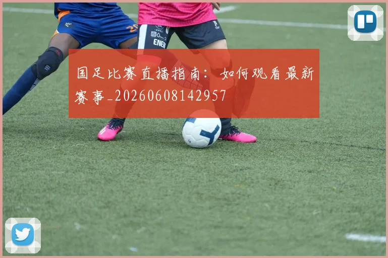 国足比赛直播指南:如何观看最新赛事_20260608142957