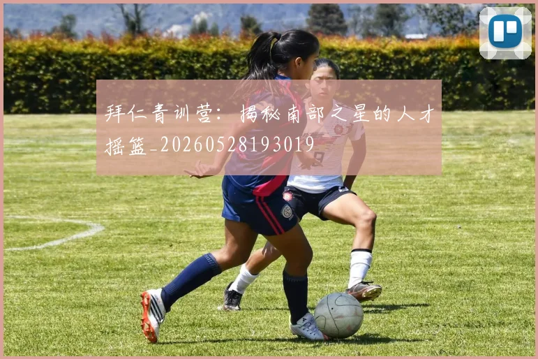 拜仁青训营:揭秘南部之星的人才摇篮_20260528193019