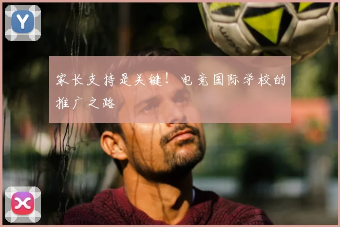 家长支持是关键！电竞国际学校的推广之路